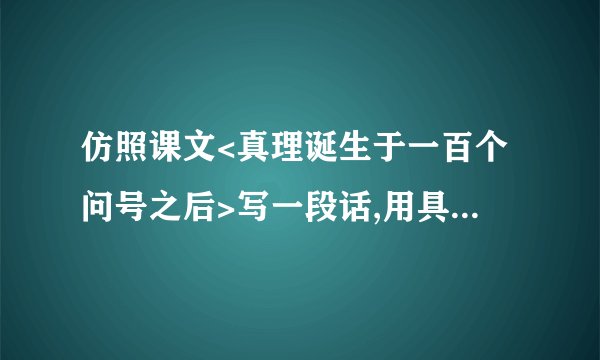 仿照课文<真理诞生于一百个问号之后>写一段话,用具体事实说明一个观点.