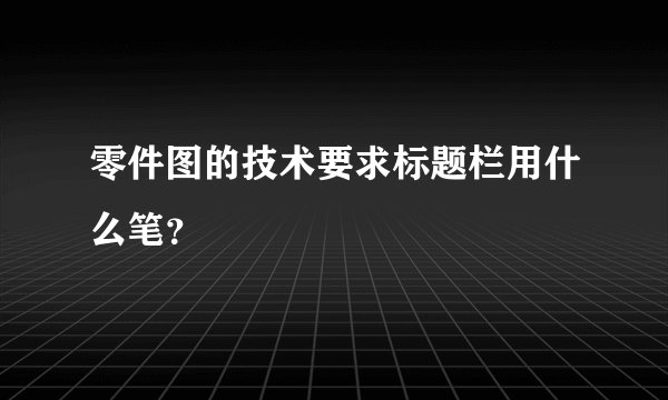 零件图的技术要求标题栏用什么笔？