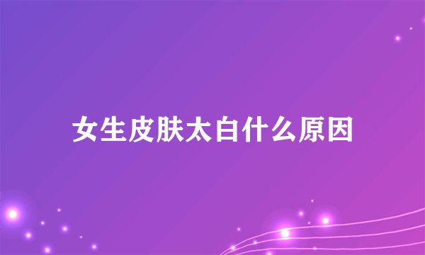 女生皮肤太白什么原因