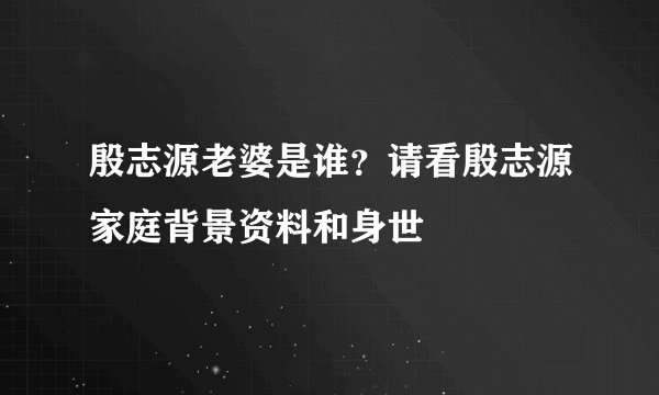 殷志源老婆是谁？请看殷志源家庭背景资料和身世