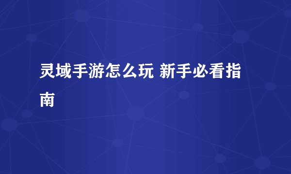 灵域手游怎么玩 新手必看指南