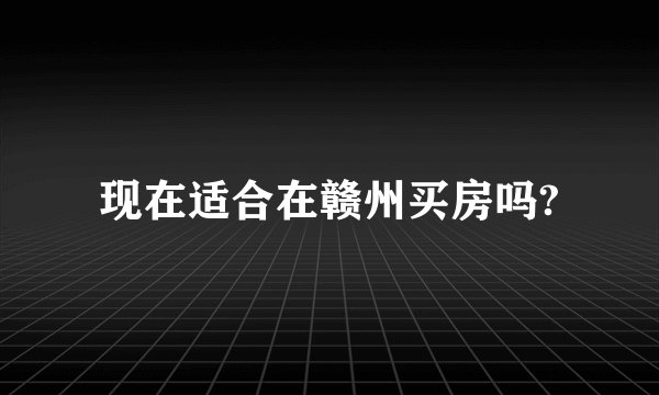 现在适合在赣州买房吗?