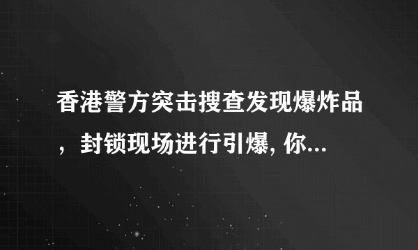 香港警方突击搜查发现爆炸品，封锁现场进行引爆, 你怎么看？