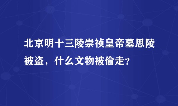 北京明十三陵崇祯皇帝墓思陵被盗，什么文物被偷走？