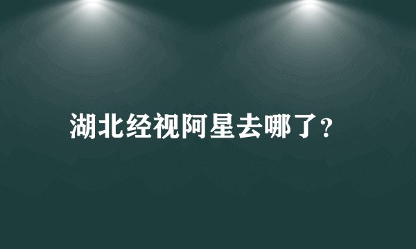 湖北经视阿星去哪了？