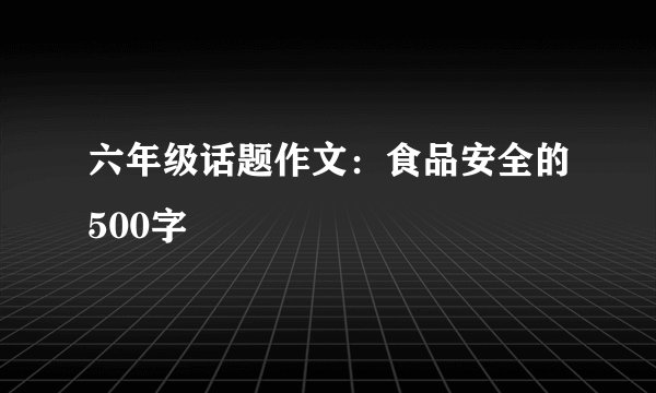 六年级话题作文：食品安全的500字