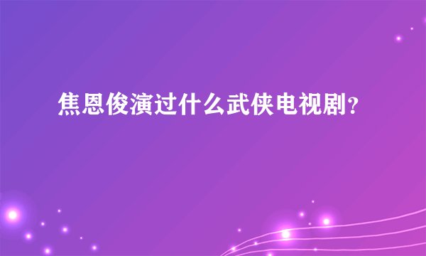 焦恩俊演过什么武侠电视剧?