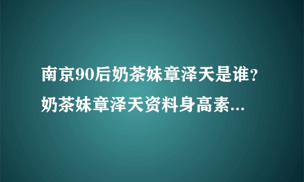 南京90后奶茶妹章泽天是谁？奶茶妹章泽天资料身高素颜照片？