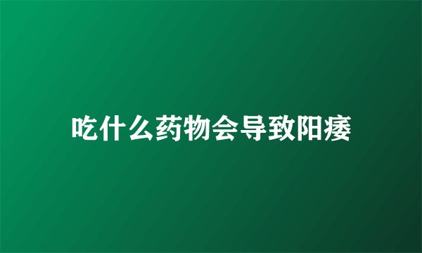 吃什么药物会导致阳痿