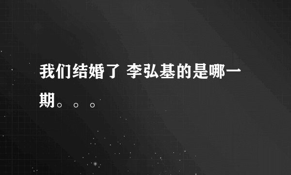 我们结婚了 李弘基的是哪一期。。。