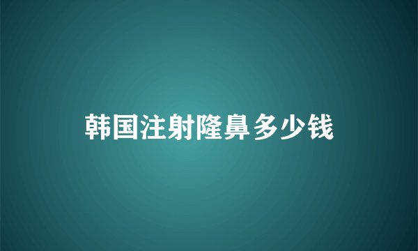 韩国注射隆鼻多少钱