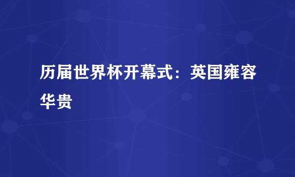 历届世界杯开幕式：英国雍容华贵