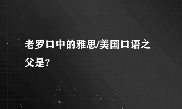 老罗口中的雅思/美国口语之父是?