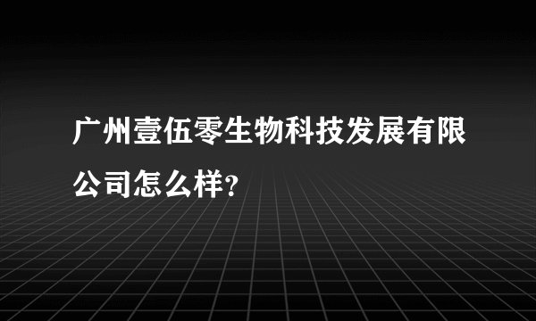 广州壹伍零生物科技发展有限公司怎么样？