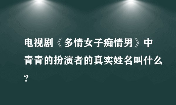 电视剧《多情女子痴情男》中青青的扮演者的真实姓名叫什么？
