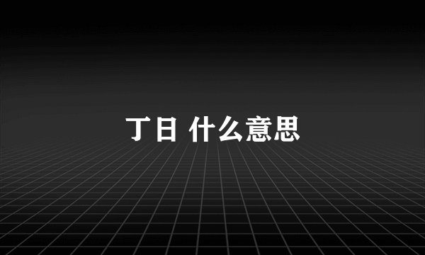 丁日 什么意思