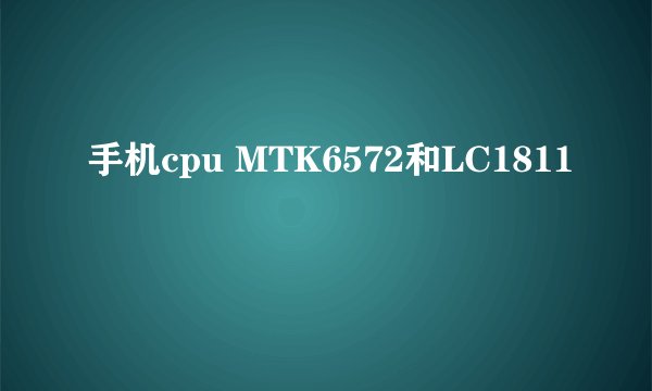 手机cpu MTK6572和LC1811