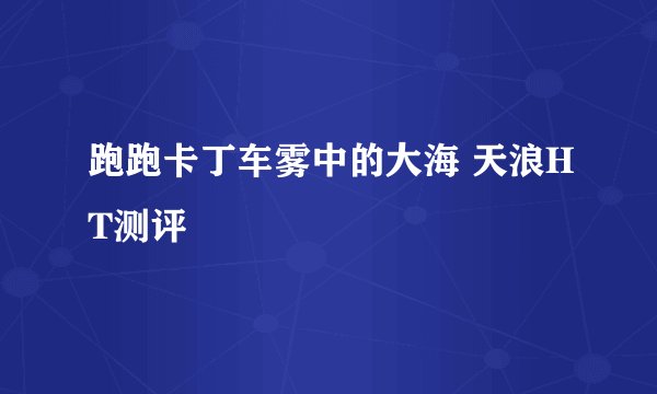 跑跑卡丁车雾中的大海 天浪HT测评