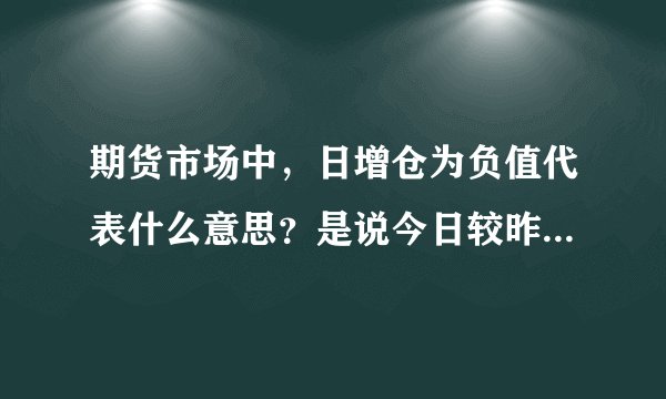 期货市场中,日增仓为负值代表什么意思?是说今日较昨日的持仓量有所减少吗?谢谢。。。
