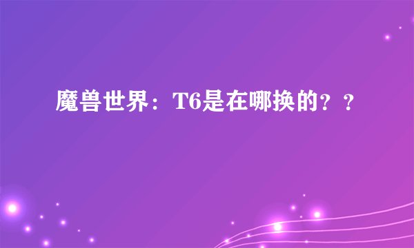 魔兽世界：T6是在哪换的？？