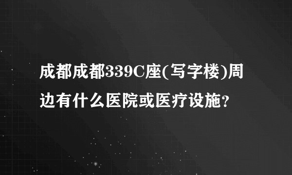 成都成都339C座(写字楼)周边有什么医院或医疗设施？