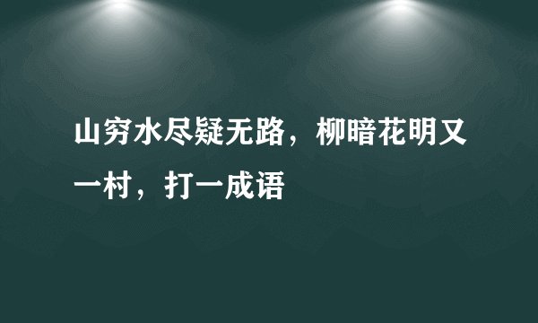 山穷水尽疑无路，柳暗花明又一村，打一成语