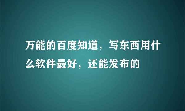 万能的百度知道，写东西用什么软件最好，还能发布的