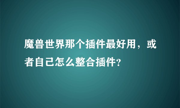 魔兽世界那个插件最好用，或者自己怎么整合插件？