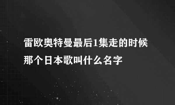 雷欧奥特曼最后1集走的时候那个日本歌叫什么名字