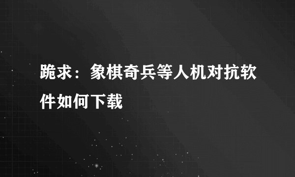跪求：象棋奇兵等人机对抗软件如何下载