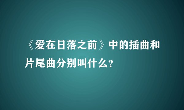 《爱在日落之前》中的插曲和片尾曲分别叫什么？