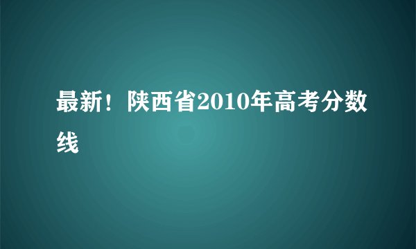 最新！陕西省2010年高考分数线