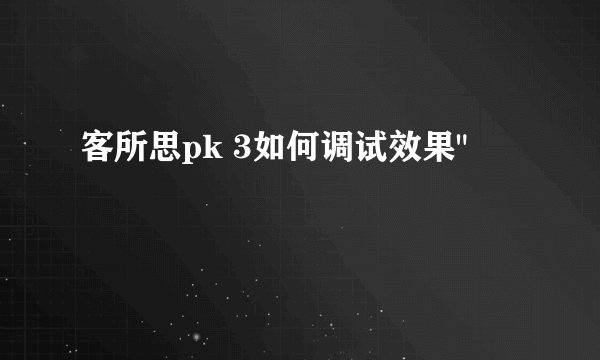 客所思pk 3如何调试效果