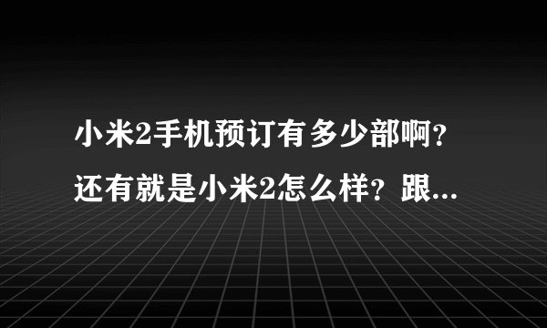 小米2手机预订有多少部啊?还有就是小米2怎么样?跟小米1比如何?
