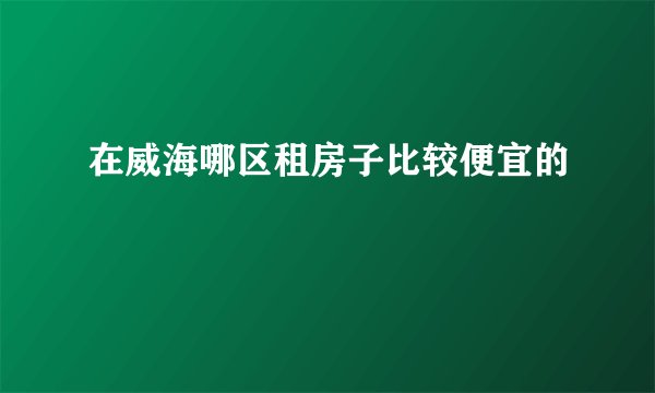 在威海哪区租房子比较便宜的