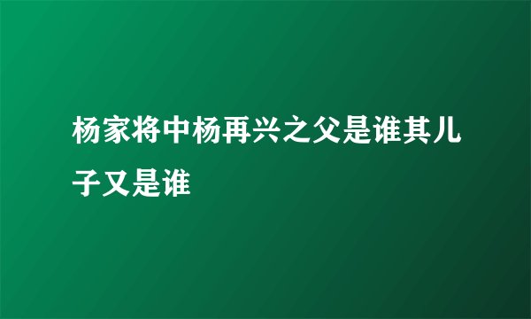 杨家将中杨再兴之父是谁其儿子又是谁
