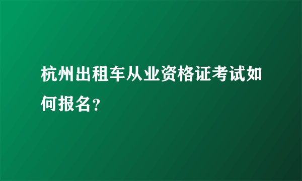 杭州出租车从业资格证考试如何报名？