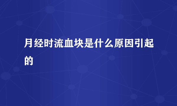 月经时流血块是什么原因引起的