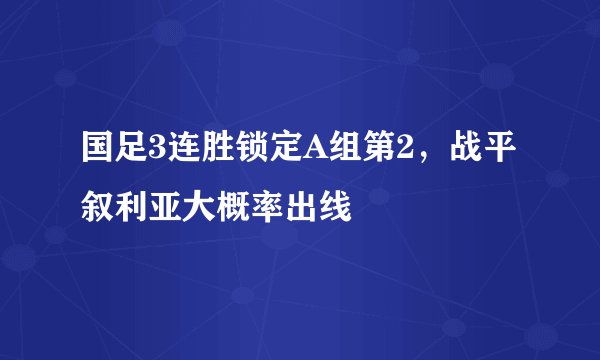 国足3连胜锁定A组第2，战平叙利亚大概率出线