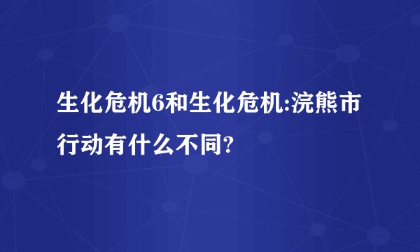 生化危机6和生化危机:浣熊市行动有什么不同?