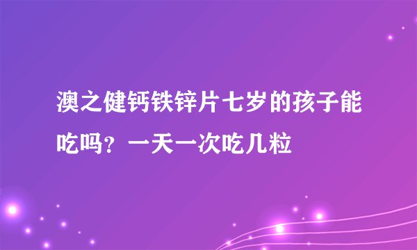 澳之健钙铁锌片七岁的孩子能吃吗？一天一次吃几粒