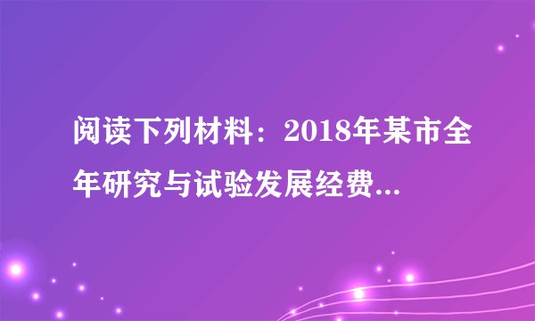 阅读下列材料:2018年某市全年研究与试验发展经费支出为399.3亿元,全市研究与试验发展活动人员为6.8万人,比上年增长0.3万人.2015年全年研究与试验发展经费支出为300亿元,2016年与2017年分别比前一年度增长10%,9%.根据以上材料解答下列问题:(1)请问2016年与2017年全年研究与试验发展经费支出分别为多少?(2)2017年该市研究与试验发展活动人员为 万人;(3)根据材料中的信息,预估2019年该市全年研究与试验发展经费支出约 亿元,你的预估理由是 .