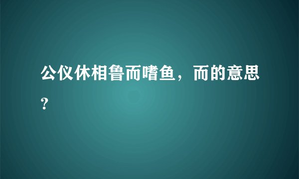 公仪休相鲁而嗜鱼，而的意思？
