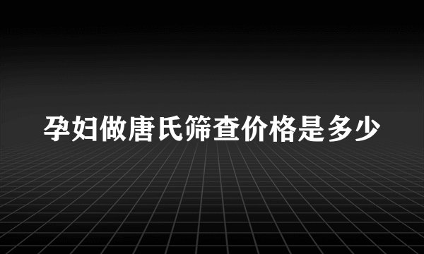 孕妇做唐氏筛查价格是多少