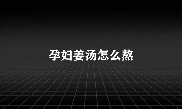 孕妇姜汤怎么熬