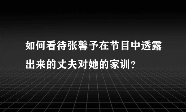 如何看待张馨予在节目中透露出来的丈夫对她的家训？