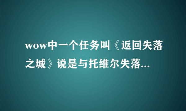wow中一个任务叫《返回失落之城》说是与托维尔失落之城中的哈丹队长交谈。可是我找不到，怎么也找不到。谁