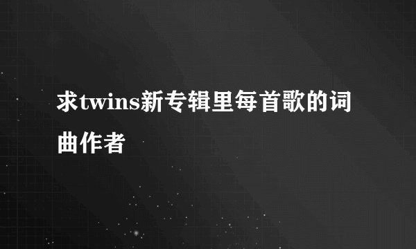 求twins新专辑里每首歌的词曲作者