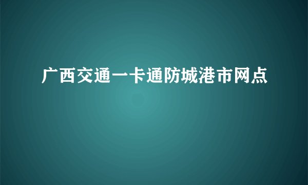 广西交通一卡通防城港市网点