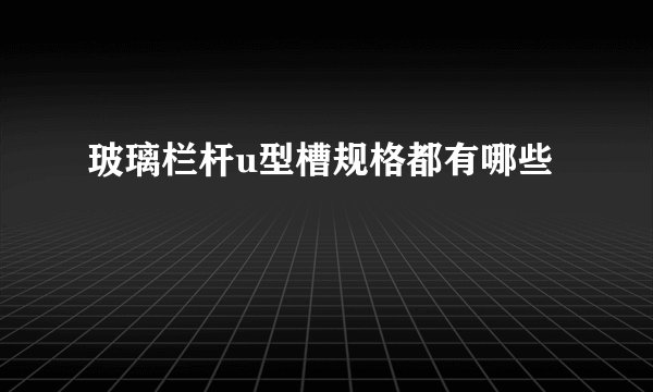玻璃栏杆u型槽规格都有哪些